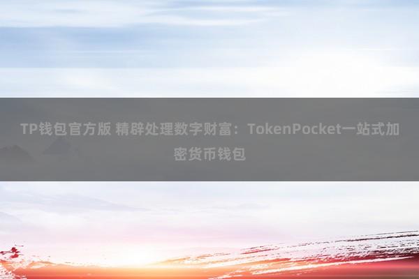 TP钱包官方版 精辟处理数字财富：TokenPocket一站式加密货币钱包