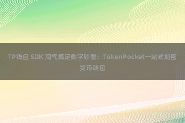 TP钱包 SDK 淘气搞定数字钞票：TokenPocket一站式加密货币钱包