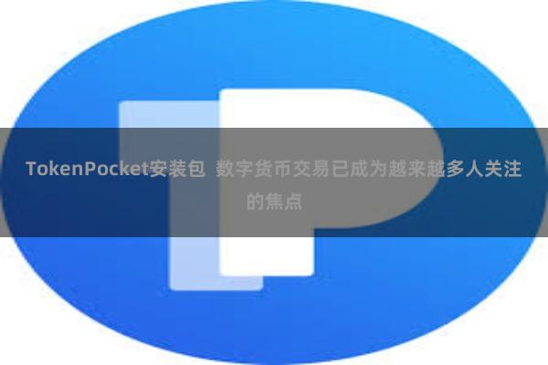 TokenPocket安装包  数字货币交易已成为越来越多人关注的焦点